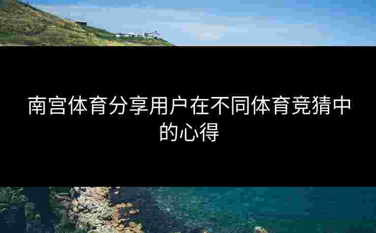 南宫体育分享用户在不同体育竞猜中的心得