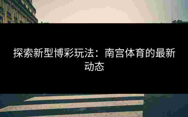探索新型博彩玩法：南宫体育的最新动态