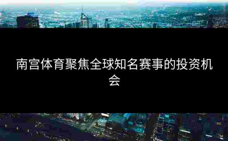 南宫体育聚焦全球知名赛事的投资机会