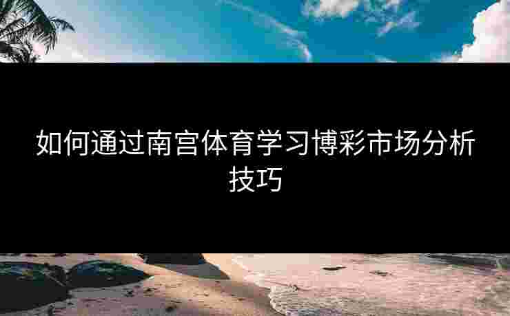 如何通过南宫体育学习博彩市场分析技巧