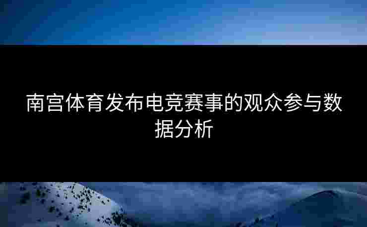 南宫体育发布电竞赛事的观众参与数据分析