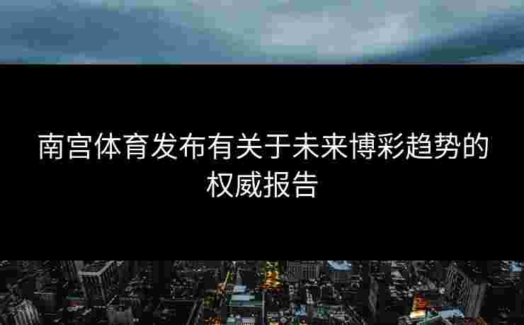南宫体育发布有关于未来博彩趋势的权威报告