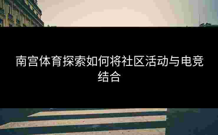 南宫体育探索如何将社区活动与电竞结合