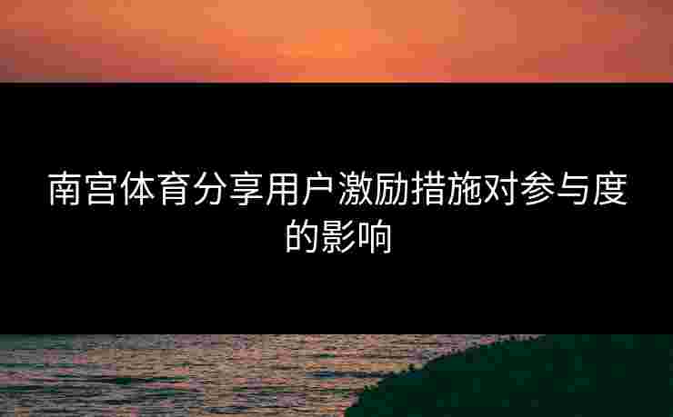 南宫体育分享用户激励措施对参与度的影响