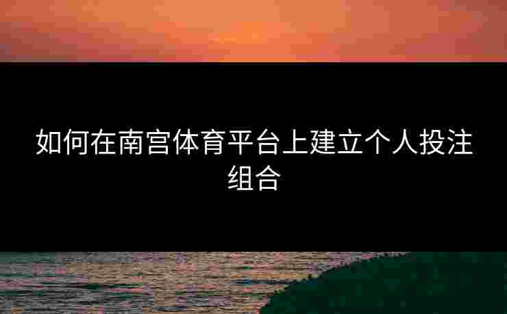 如何在南宫体育平台上建立个人投注组合