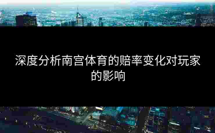 深度分析南宫体育的赔率变化对玩家的影响
