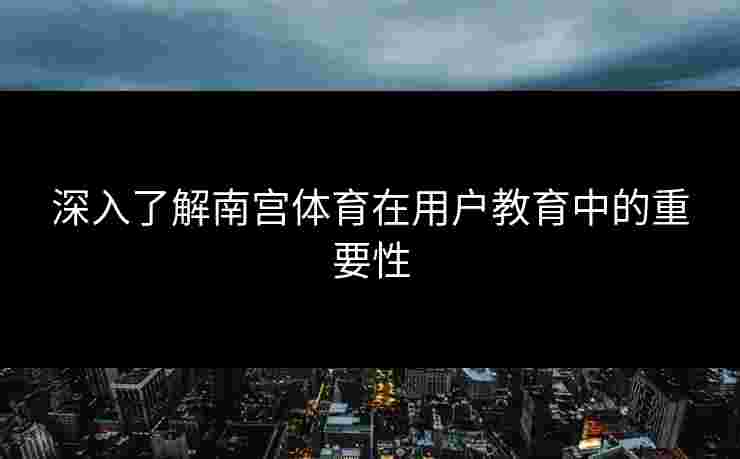深入了解南宫体育在用户教育中的重要性