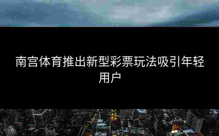 南宫体育推出新型彩票玩法吸引年轻用户