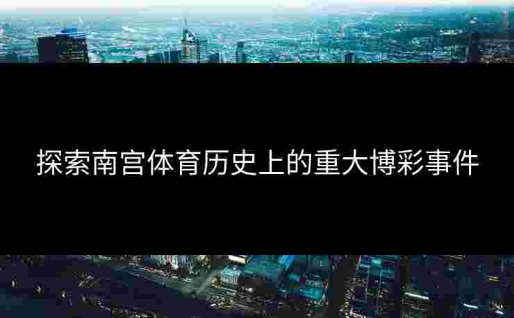 探索南宫体育历史上的重大博彩事件