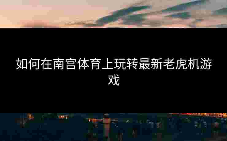 如何在南宫体育上玩转最新老虎机游戏