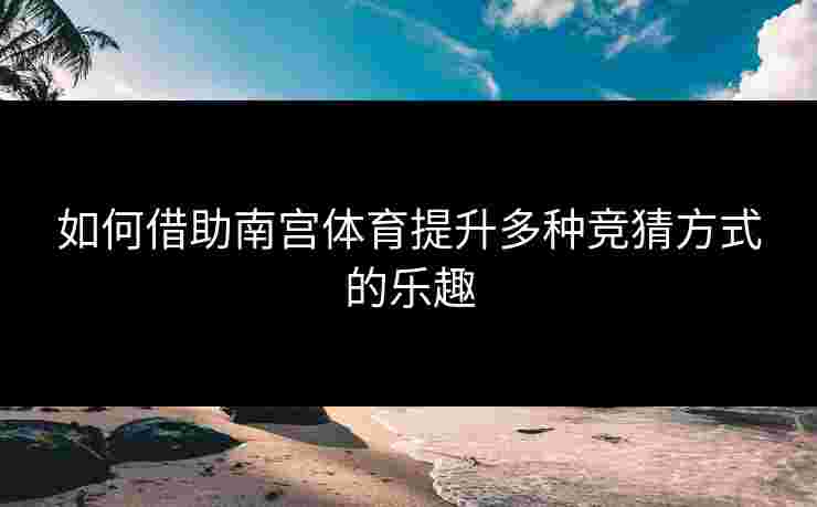 如何借助南宫体育提升多种竞猜方式的乐趣