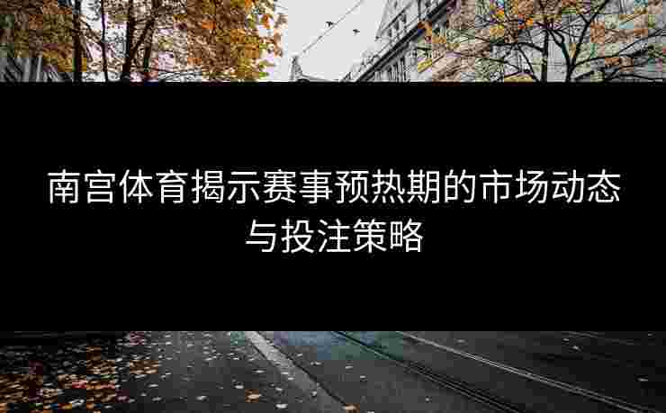 南宫体育揭示赛事预热期的市场动态与投注策略
