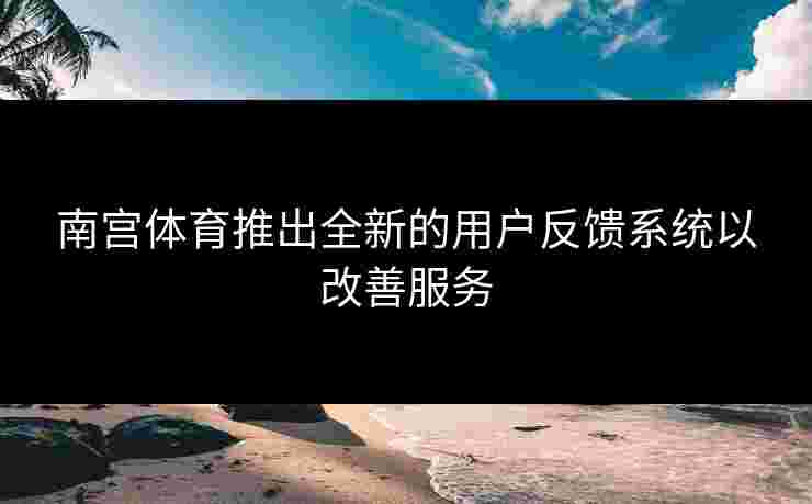 南宫体育推出全新的用户反馈系统以改善服务