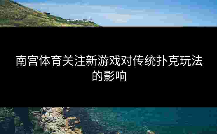 南宫体育关注新游戏对传统扑克玩法的影响