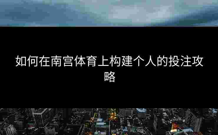 如何在南宫体育上构建个人的投注攻略