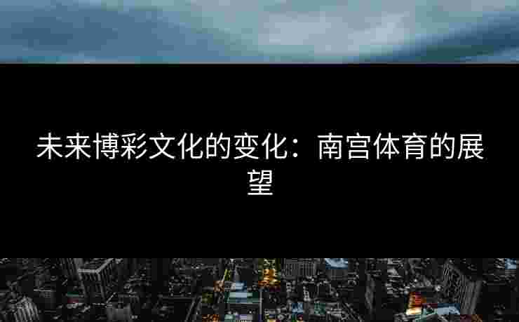 未来博彩文化的变化：南宫体育的展望
