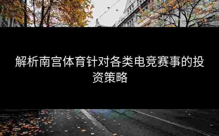 解析南宫体育针对各类电竞赛事的投资策略