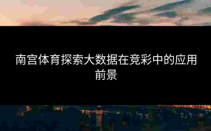 南宫体育探索大数据在竞彩中的应用前景