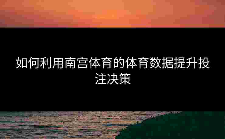 如何利用南宫体育的体育数据提升投注决策