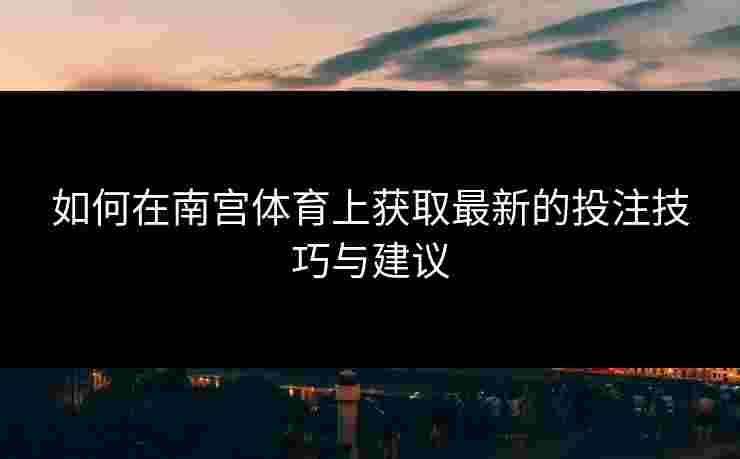 如何在南宫体育上获取最新的投注技巧与建议