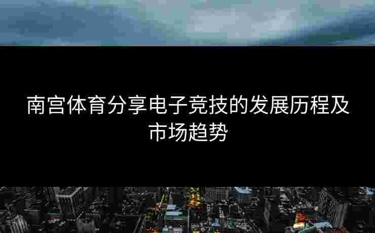南宫体育分享电子竞技的发展历程及市场趋势