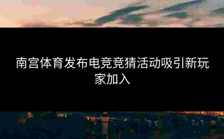 南宫体育发布电竞竞猜活动吸引新玩家加入