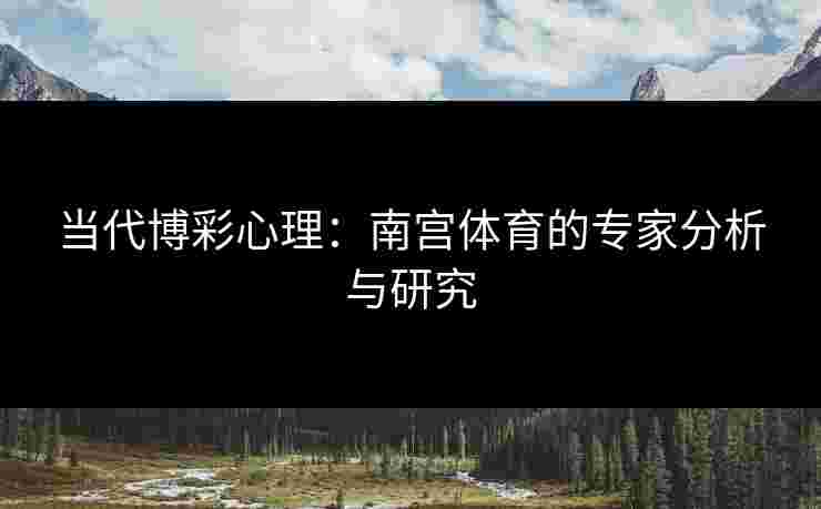 当代博彩心理：南宫体育的专家分析与研究