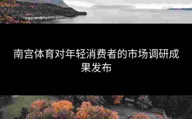 南宫体育对年轻消费者的市场调研成果发布