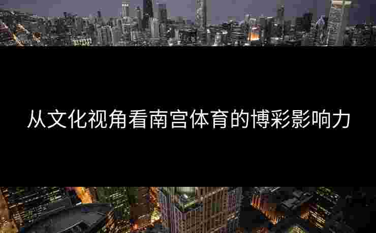 从文化视角看南宫体育的博彩影响力