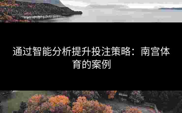 通过智能分析提升投注策略：南宫体育的案例