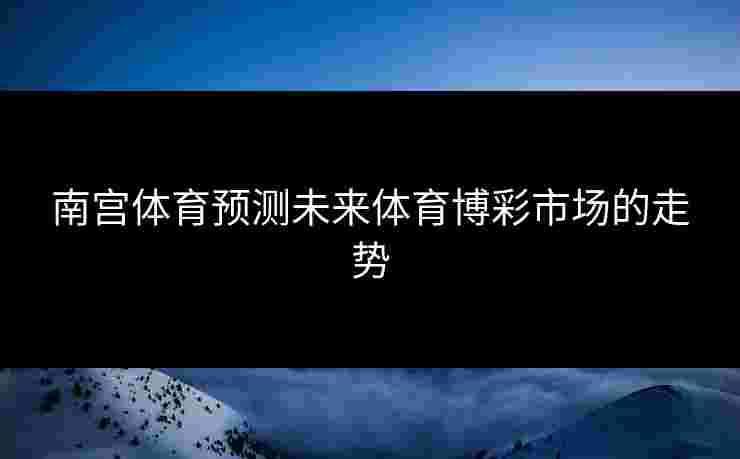 南宫体育预测未来体育博彩市场的走势