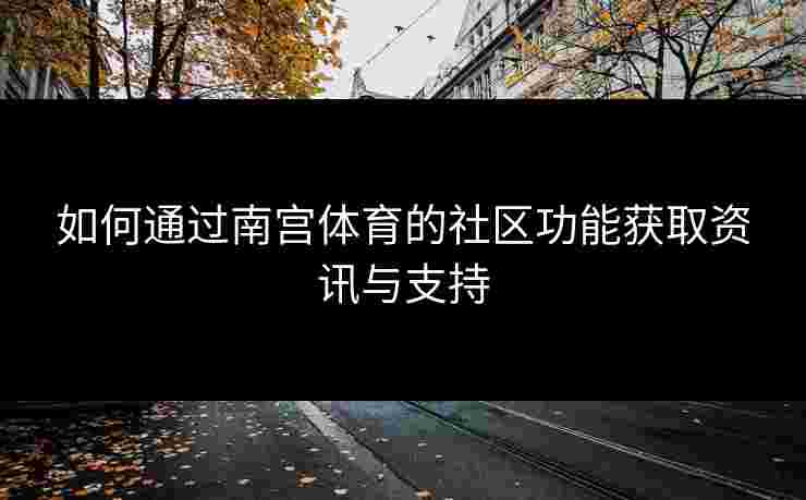 如何通过南宫体育的社区功能获取资讯与支持