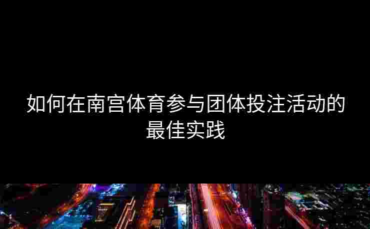 如何在南宫体育参与团体投注活动的最佳实践
