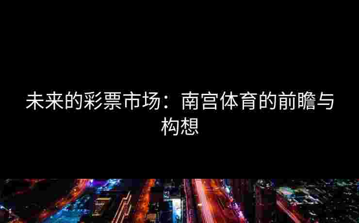 未来的彩票市场：南宫体育的前瞻与构想