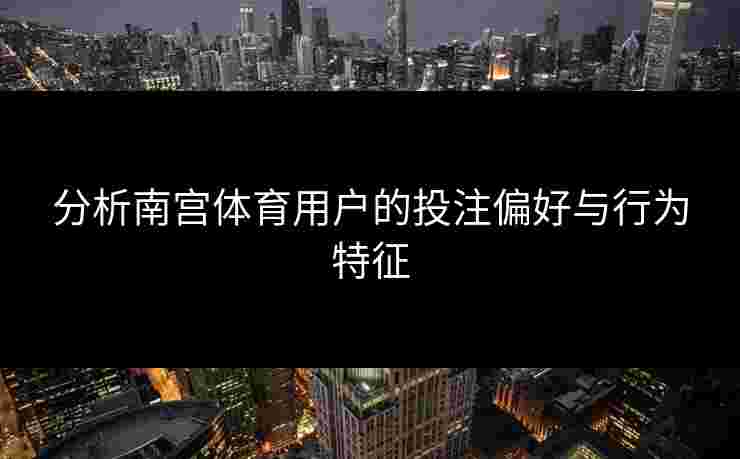 分析南宫体育用户的投注偏好与行为特征