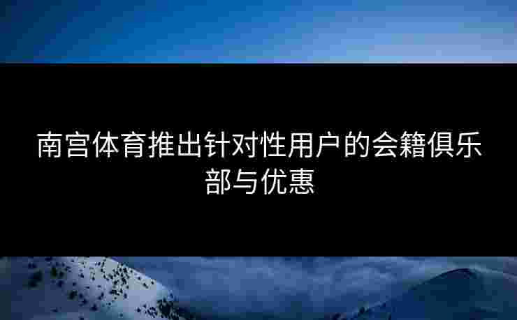 南宫体育推出针对性用户的会籍俱乐部与优惠