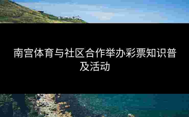 南宫体育与社区合作举办彩票知识普及活动