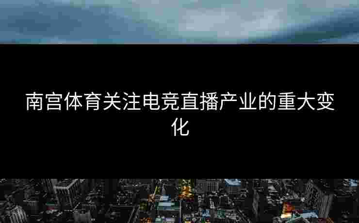 南宫体育关注电竞直播产业的重大变化