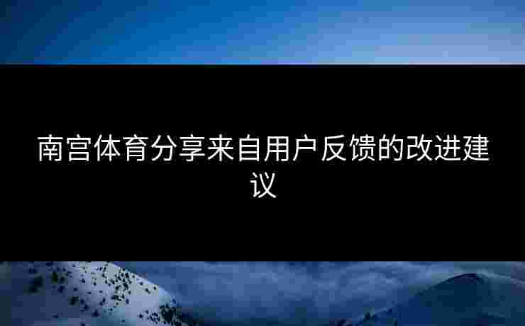 南宫体育分享来自用户反馈的改进建议
