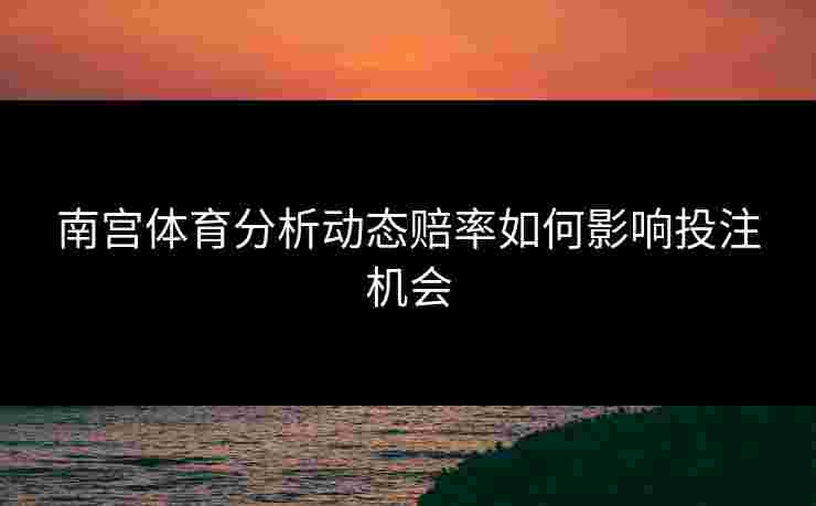 南宫体育分析动态赔率如何影响投注机会