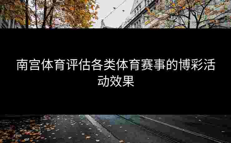 南宫体育评估各类体育赛事的博彩活动效果