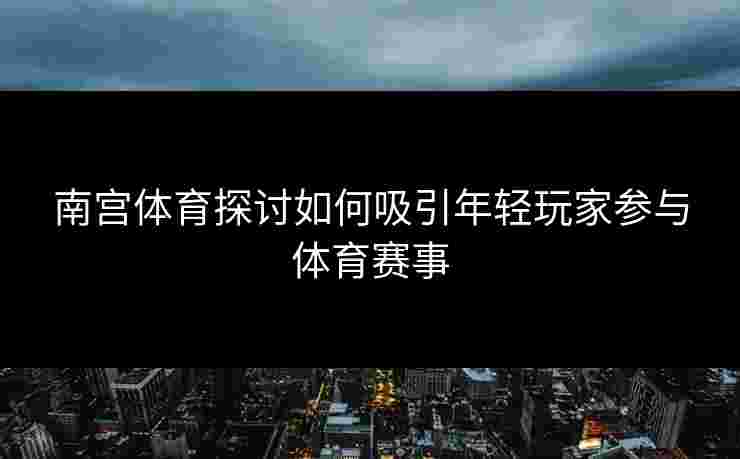 南宫体育探讨如何吸引年轻玩家参与体育赛事