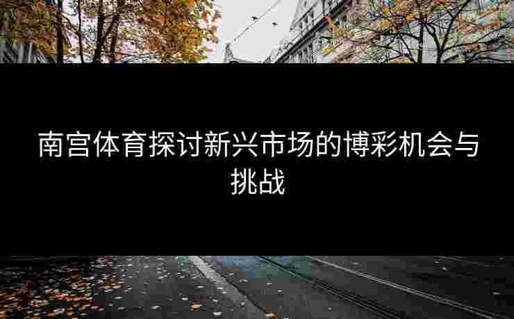 南宫体育探讨新兴市场的博彩机会与挑战