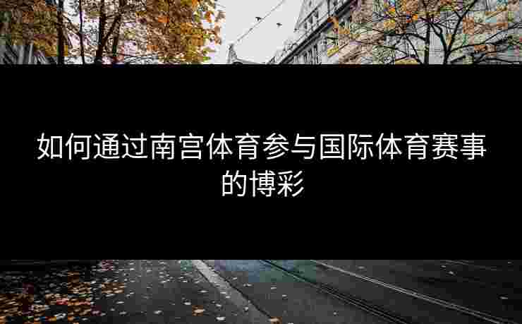 如何通过南宫体育参与国际体育赛事的博彩
