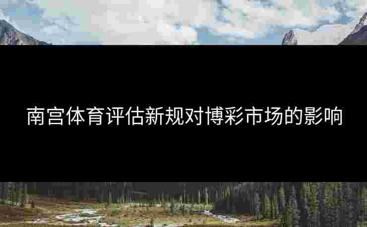 南宫体育评估新规对博彩市场的影响