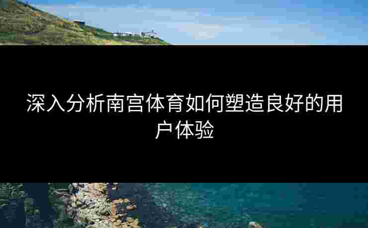 深入分析南宫体育如何塑造良好的用户体验