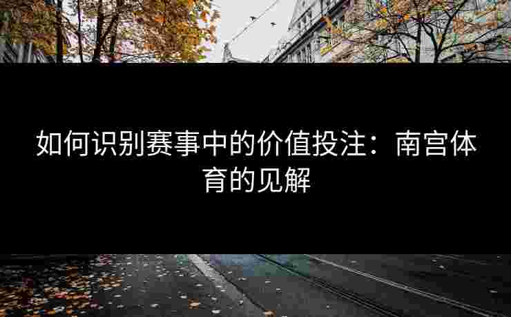 如何识别赛事中的价值投注：南宫体育的见解