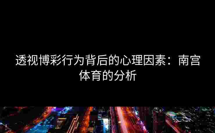透视博彩行为背后的心理因素：南宫体育的分析