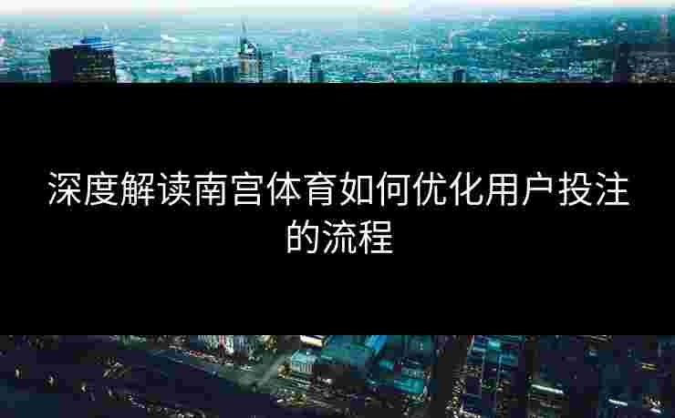 深度解读南宫体育如何优化用户投注的流程