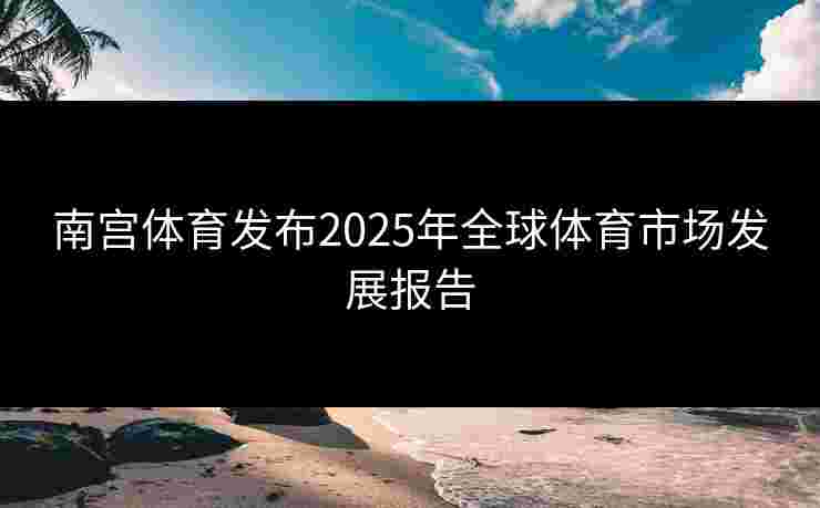 南宫体育发布2025年全球体育市场发展报告